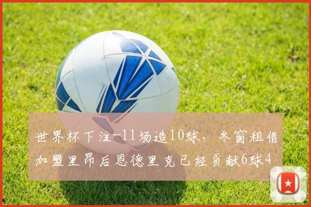 世界杯下注-11场造10球，冬窗租借加盟里昂后恩德里克已经贡献6球4助攻