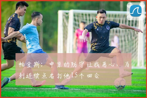 帕金斯：申京的防守让我恶心，马刺连续点名打他15个回合