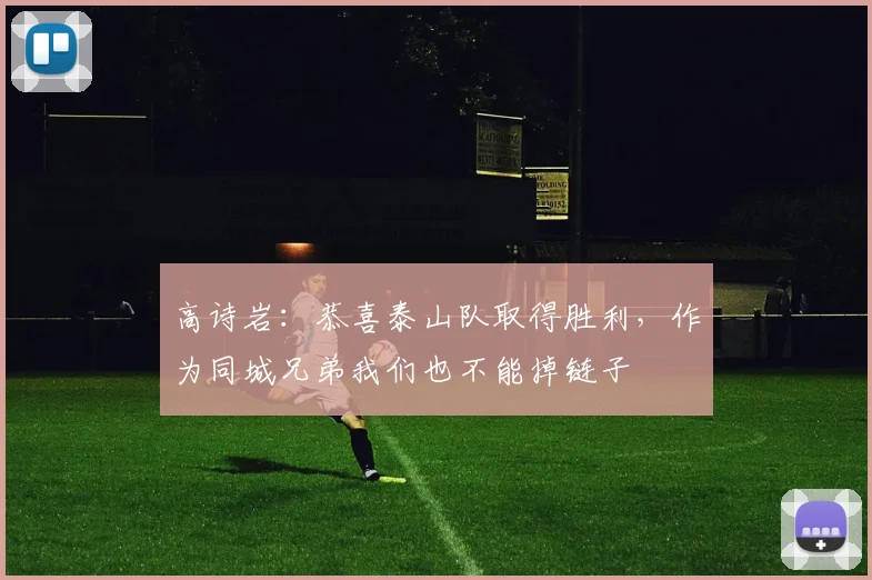 高诗岩：恭喜泰山队取得胜利，作为同城兄弟我们也不能掉链子