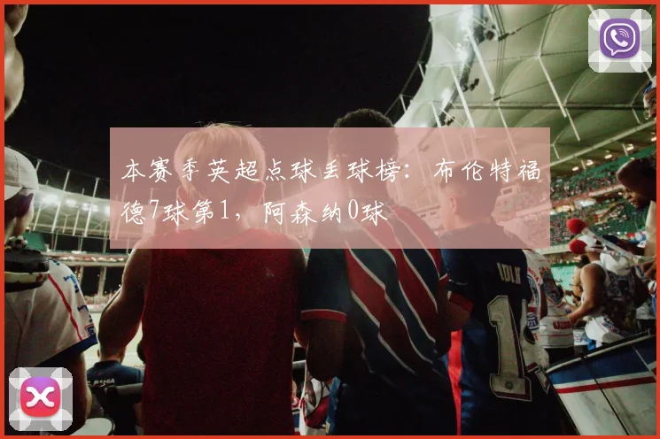 本赛季英超点球丢球榜：布伦特福德7球第1，阿森纳0球