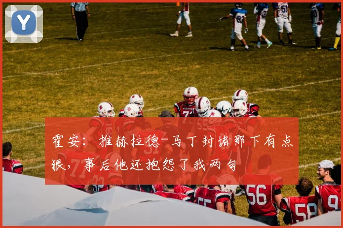 霍安：推赫拉德-马丁封堵那下有点狠，事后他还抱怨了我两句