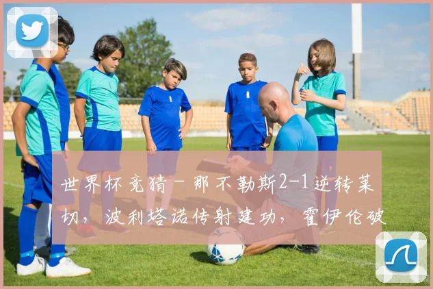 世界杯竞猜 - 那不勒斯2-1逆转莱切，波利塔诺传射建功，霍伊伦破门